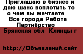 Приглашаю в бизнес и даю шанс воплотить то, о чем вы мечтаете!  - Все города Работа » Партнёрство   . Брянская обл.,Клинцы г.